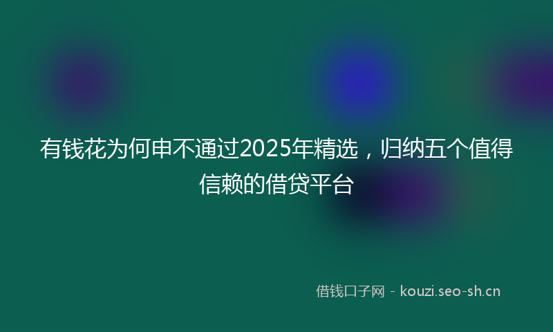 有钱花为何申不通过2025年精选，归纳五个值得信赖的借贷平台