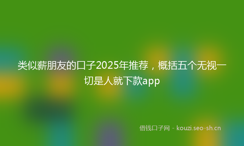 类似薪朋友的口子2025年推荐，概括五个无视一切是人就下款app