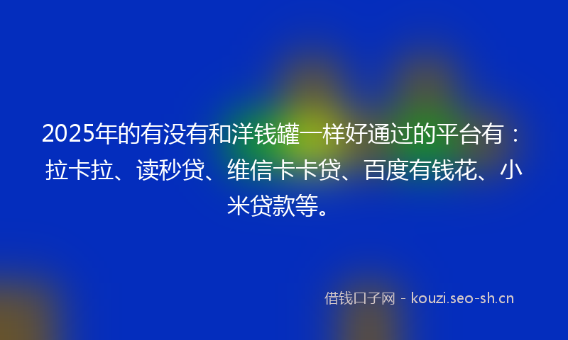 2025年的有没有和洋钱罐一样好通过的平台有:拉卡拉、读秒贷、维信卡卡贷、百度有钱花、小米贷款等。