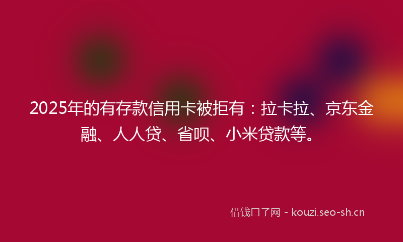 2025年的有存款信用卡被拒有：拉卡拉、京东金融、人人贷、省呗、小米贷款等。