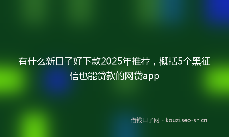有什么新口子好下款2025年推荐，概括5个黑征信也能贷款的网贷app