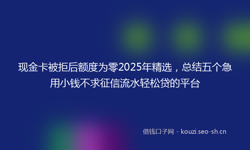 现金卡被拒后额度为零2025年精选，总结五个急用小钱不求征信流水轻松贷的平台