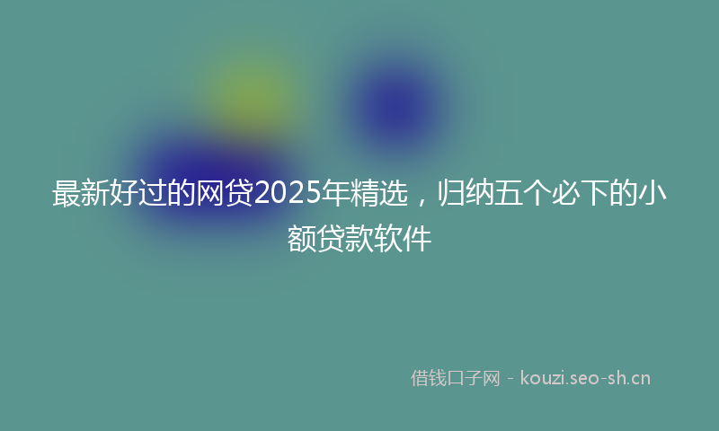 最新好过的网贷2025年精选,归纳五个必下的小额贷款软件
