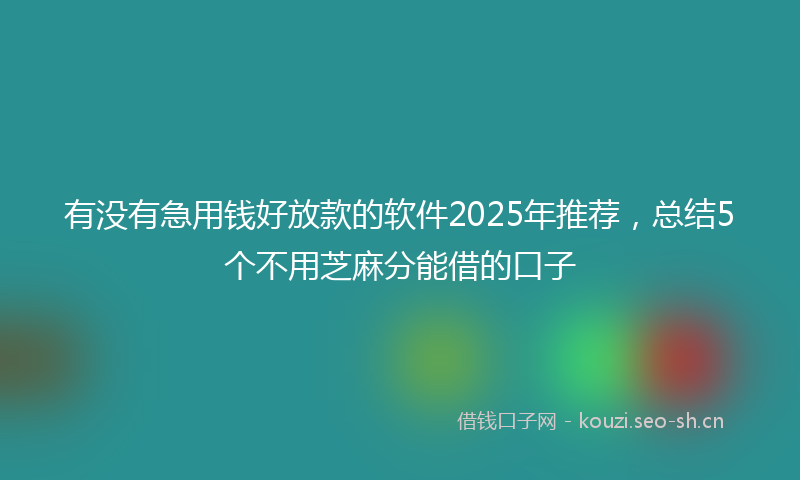 有没有急用钱好放款的软件2025年推荐，总结5个不用芝麻分能借的口子