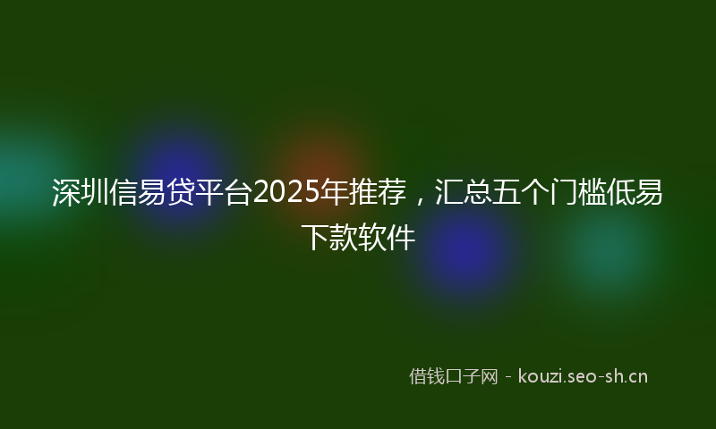 深圳信易贷平台2025年推荐，汇总五个门槛低易下款软件