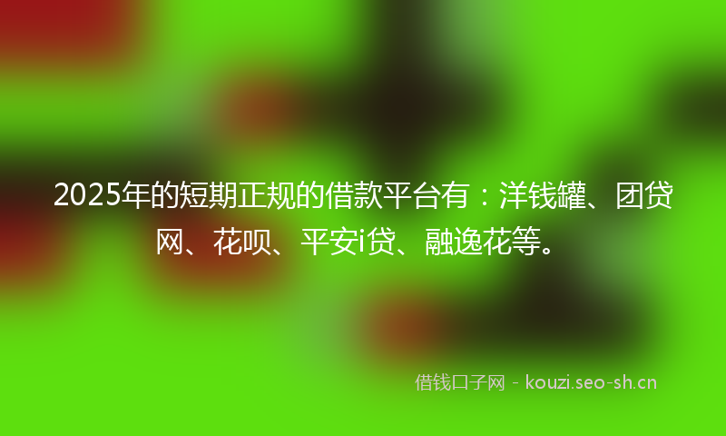 2025年的短期正规的借款平台有：洋钱罐、团贷网、花呗、平安i贷、融逸花等。