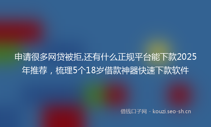 申请很多网贷被拒,还有什么正规平台能下款2025年推荐,梳理5个18岁借款神器快速下款软件