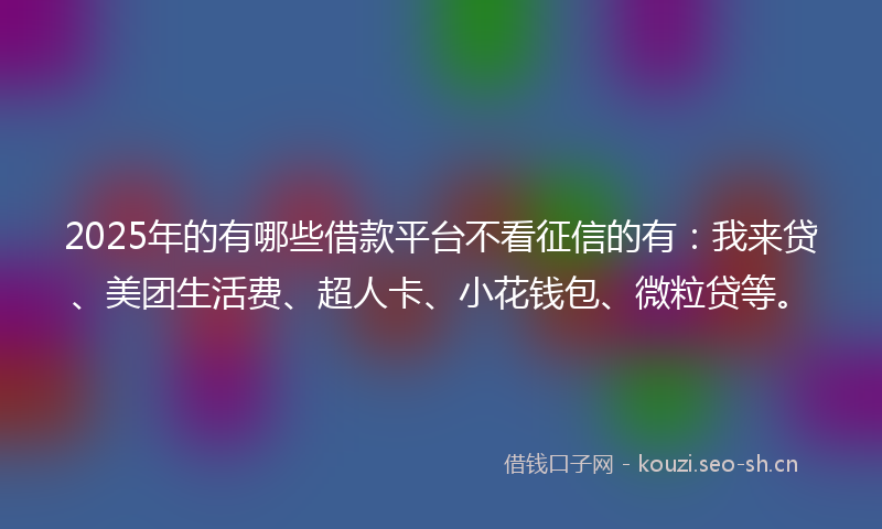 2025年的有哪些借款平台不看征信的有：我来贷、美团生活费、超人卡、小花钱包、微粒贷等。