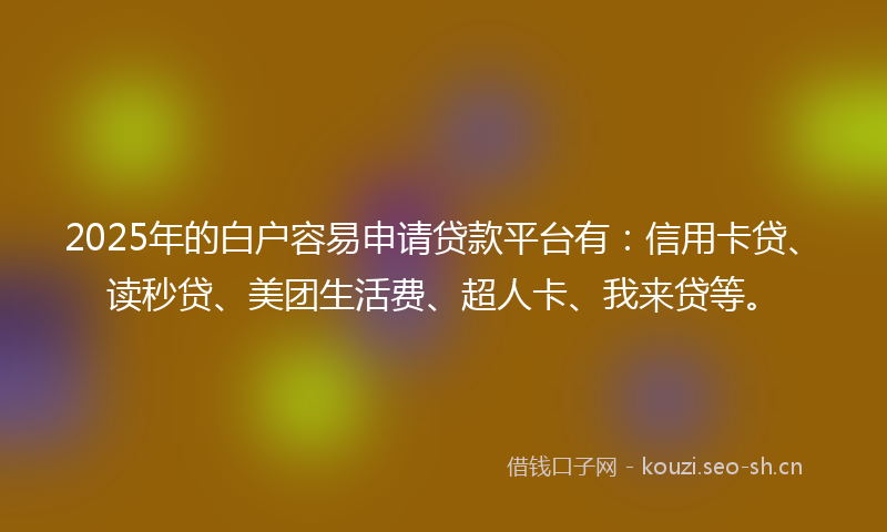 2025年的白户容易申请贷款平台有：信用卡贷、读秒贷、美团生活费、超人卡、我来贷等。