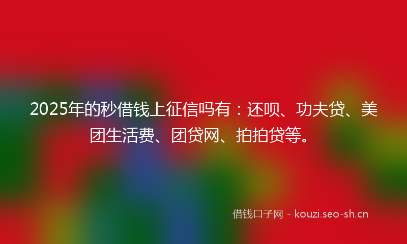 2025年的秒借钱上征信吗有:还呗、功夫贷、美团生活费、团贷网、拍拍贷等。