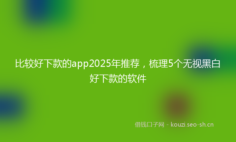 比较好下款的app2025年推荐，梳理5个无视黑白好下款的软件