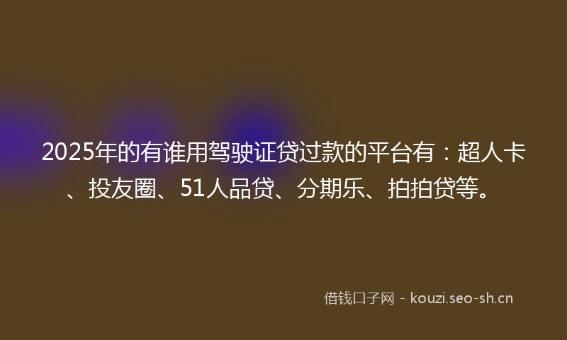 2025年的有谁用驾驶证贷过款的平台有：超人卡、投友圈、51人品贷、分期乐、拍拍贷等。