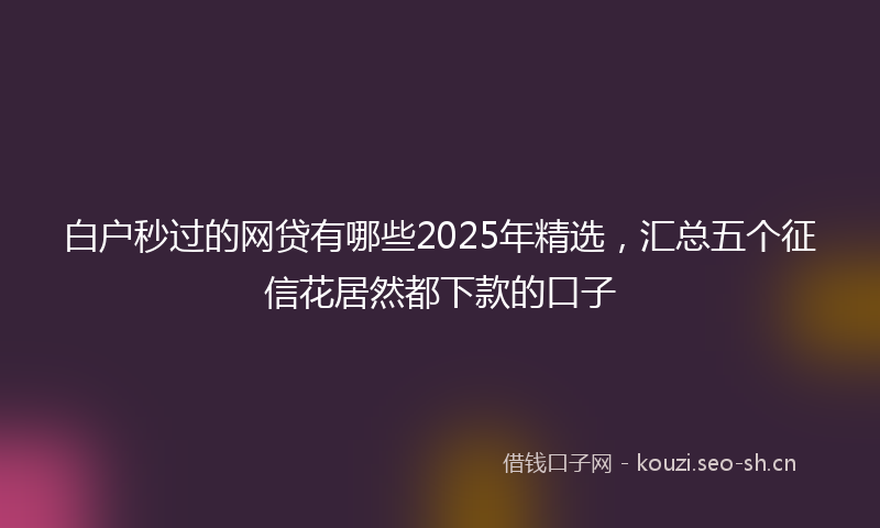 白户秒过的网贷有哪些2025年精选，汇总五个征信花居然都下款的口子