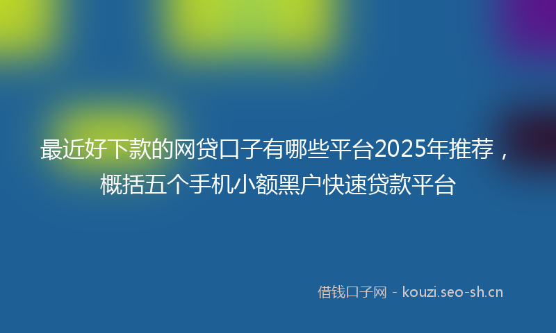 最近好下款的网贷口子有哪些平台2025年推荐，概括五个手机小额黑户快速贷款平台