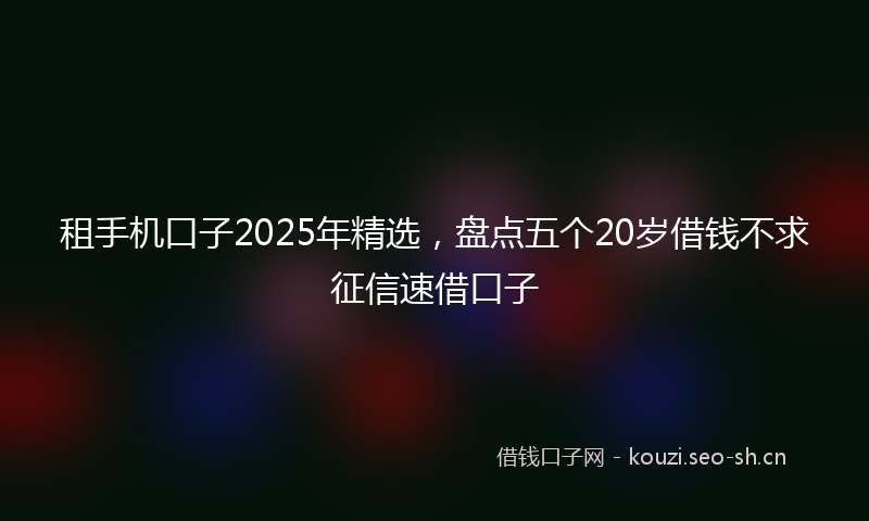 租手机口子2025年精选，盘点五个20岁借钱不求征信速借口子