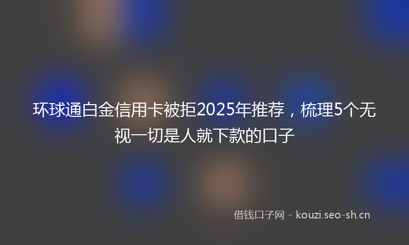 环球通白金信用卡被拒2025年推荐，梳理5个无视一切是人就下款的口子