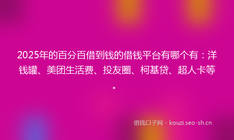 2025年的百分百借到钱的借钱平台有哪个有：洋钱罐、美团生活费、投友圈、柯基贷、超人卡等。