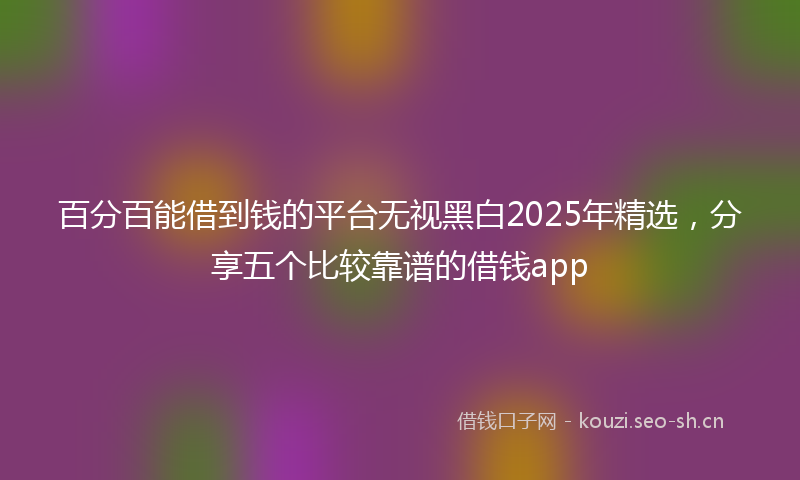 百分百能借到钱的平台无视黑白2025年精选，分享五个比较靠谱的借钱app