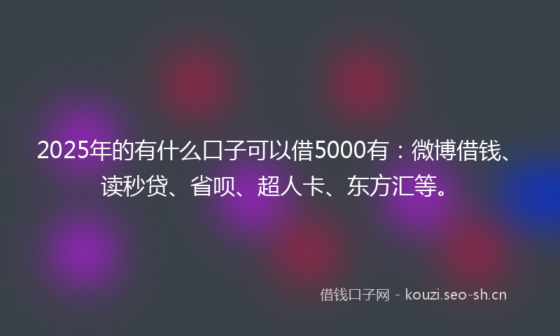 2025年的有什么口子可以借5000有：微博借钱、读秒贷、省呗、超人卡、东方汇等。