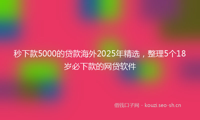 秒下款5000的贷款海外2025年精选，整理5个18岁必下款的网贷软件