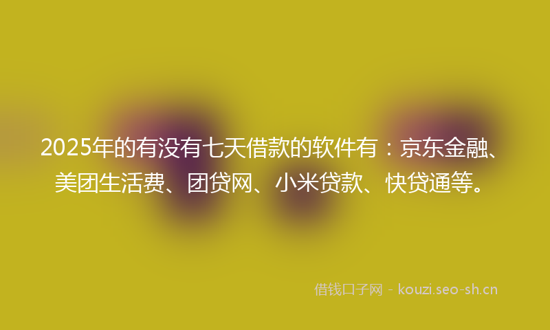 2025年的有没有七天借款的软件有：京东金融、美团生活费、团贷网、小米贷款、快贷通等。