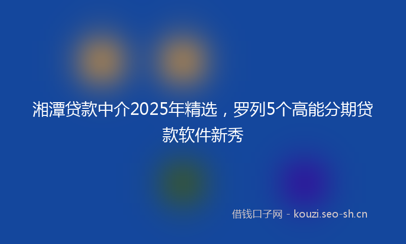 湘潭贷款中介2025年精选，罗列5个高能分期贷款软件新秀