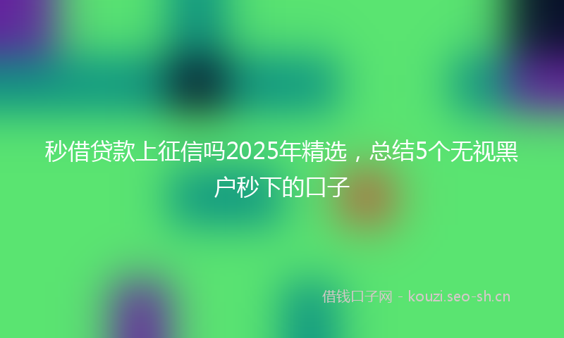 秒借贷款上征信吗2025年精选，总结5个无视黑户秒下的口子