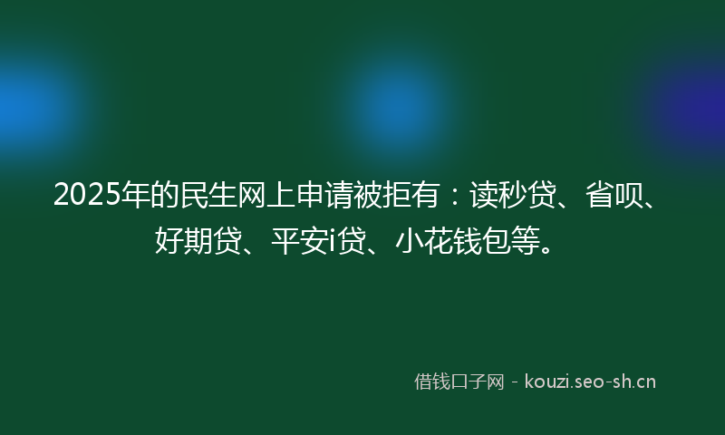 2025年的民生网上申请被拒有：读秒贷、省呗、好期贷、平安i贷、小花钱包等。