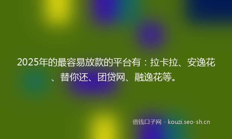 2025年的最容易放款的平台有：拉卡拉、安逸花、替你还、团贷网、融逸花等。