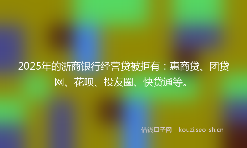 2025年的浙商银行经营贷被拒有：惠商贷、团贷网、花呗、投友圈、快贷通等。