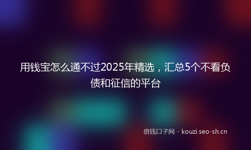用钱宝怎么通不过2025年精选，汇总5个不看负债和征信的平台