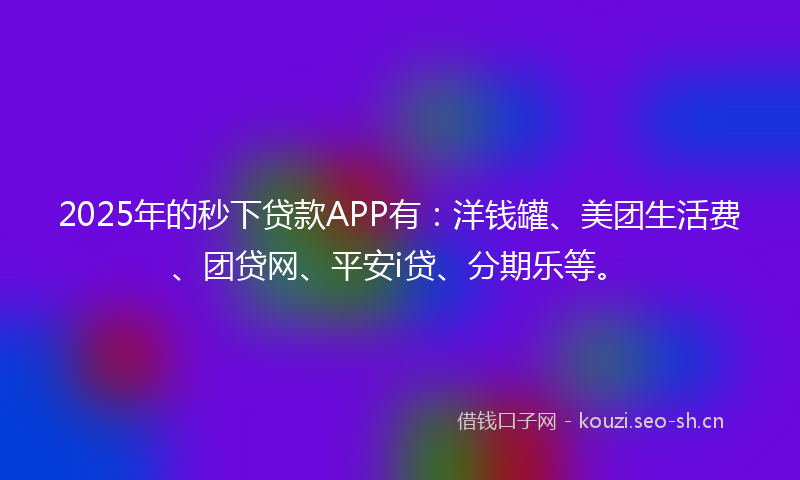 2025年的秒下贷款APP有：洋钱罐、美团生活费、团贷网、平安i贷、分期乐等。