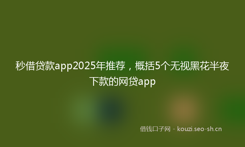 秒借贷款app2025年推荐,概括5个无视黑花半夜下款的网贷app