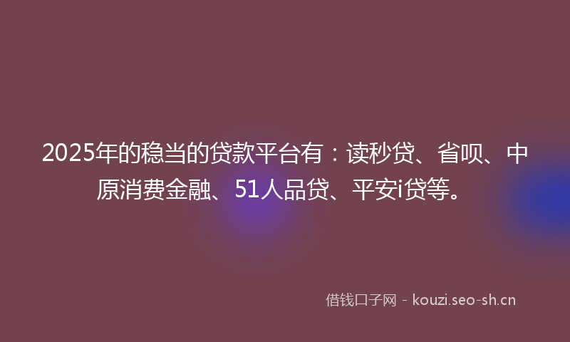2025年的稳当的贷款平台有：读秒贷、省呗、中原消费金融、51人品贷、平安i贷等。