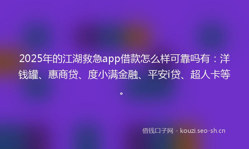 2025年的江湖救急app借款怎么样可靠吗有：洋钱罐、惠商贷、度小满金融、平安i贷、超人卡等。