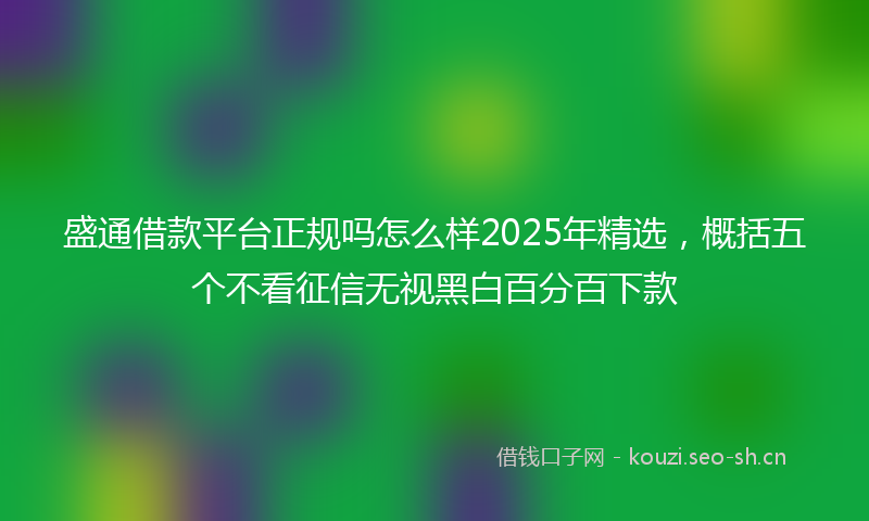 盛通借款平台正规吗怎么样2025年精选，概括五个不看征信无视黑白百分百下款