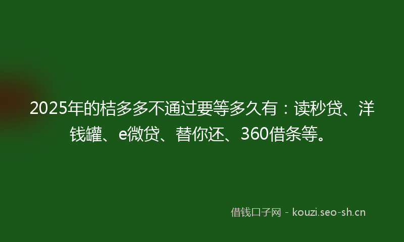 2025年的桔多多不通过要等多久有:读秒贷、洋钱罐、e微贷、替你还、360借条等。