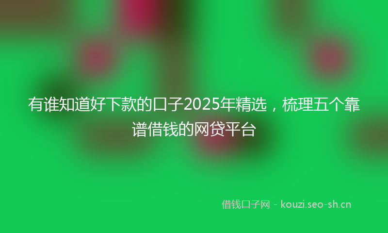 有谁知道好下款的口子2025年精选，梳理五个靠谱借钱的网贷平台