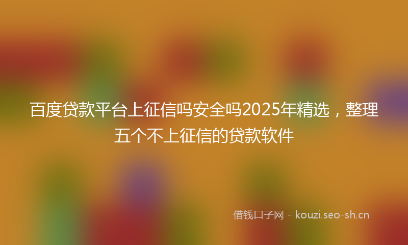 百度贷款平台上征信吗安全吗2025年精选，整理五个不上征信的贷款软件