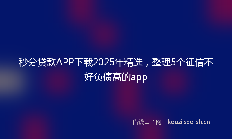 秒分贷款APP下载2025年精选，整理5个征信不好负债高的app