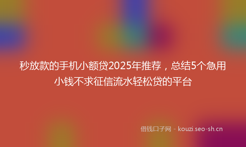 秒放款的手机小额贷2025年推荐，总结5个急用小钱不求征信流水轻松贷的平台