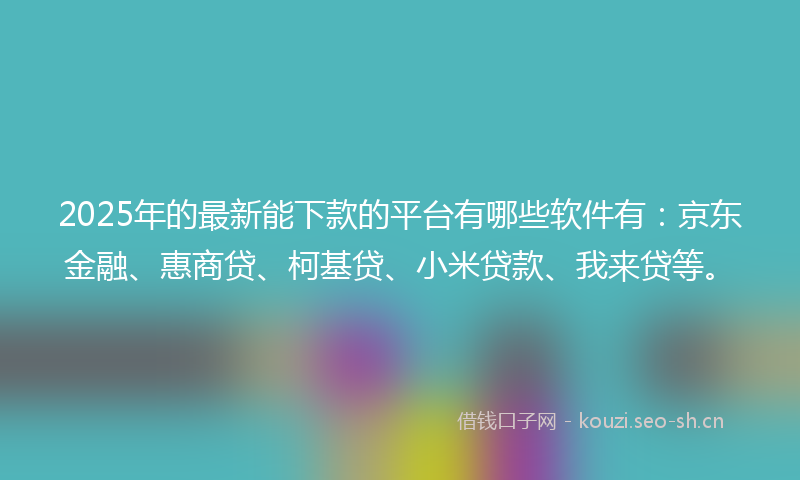 2025年的最新能下款的平台有哪些软件有：京东金融、惠商贷、柯基贷、小米贷款、我来贷等。
