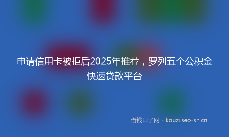 申请信用卡被拒后2025年推荐，罗列五个公积金快速贷款平台