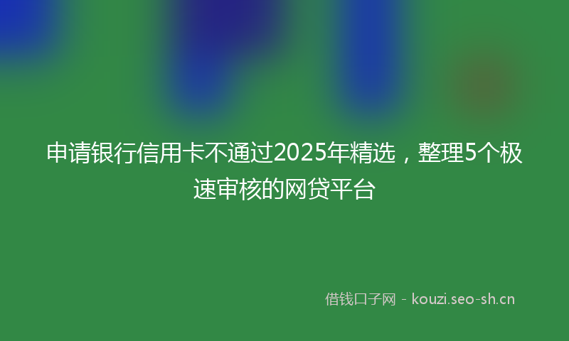 申请银行信用卡不通过2025年精选,整理5个极速审核的网贷平台