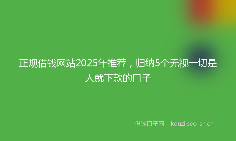正规借钱网站2025年推荐，归纳5个无视一切是人就下款的口子