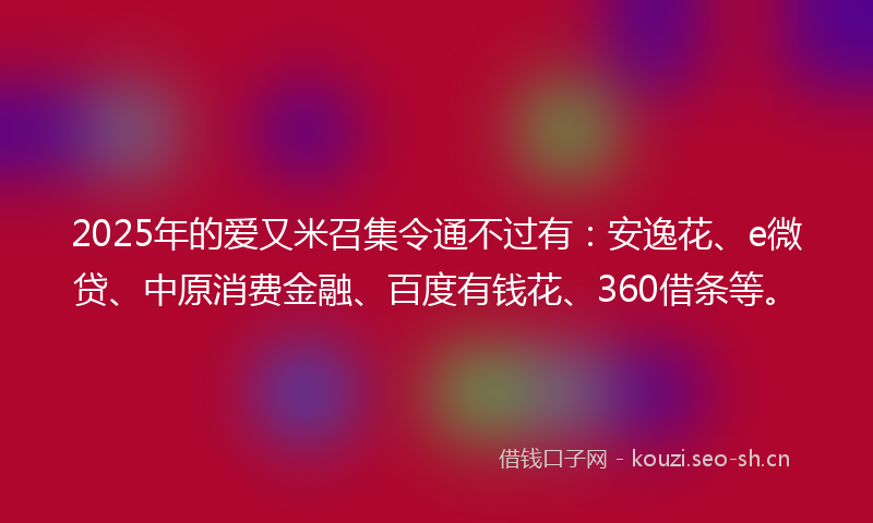 2025年的爱又米召集令通不过有:安逸花、e微贷、中原消费金融、百度有钱花、360借条等。