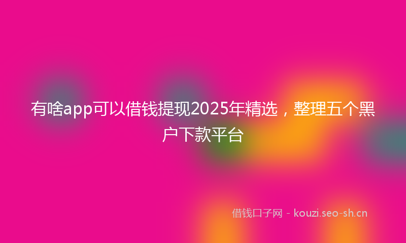 有啥app可以借钱提现2025年精选，整理五个黑户下款平台