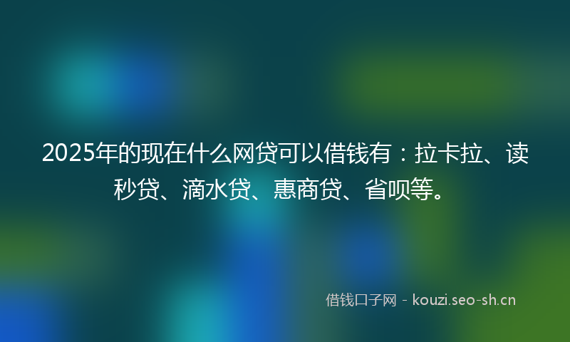 2025年的现在什么网贷可以借钱有：拉卡拉、读秒贷、滴水贷、惠商贷、省呗等。