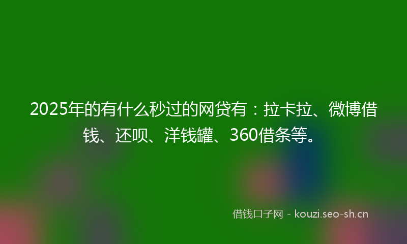 2025年的有什么秒过的网贷有：拉卡拉、微博借钱、还呗、洋钱罐、360借条等。