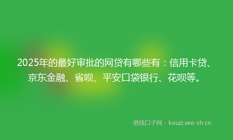 2025年的最好审批的网贷有哪些有：信用卡贷、京东金融、省呗、平安口袋银行、花呗等。